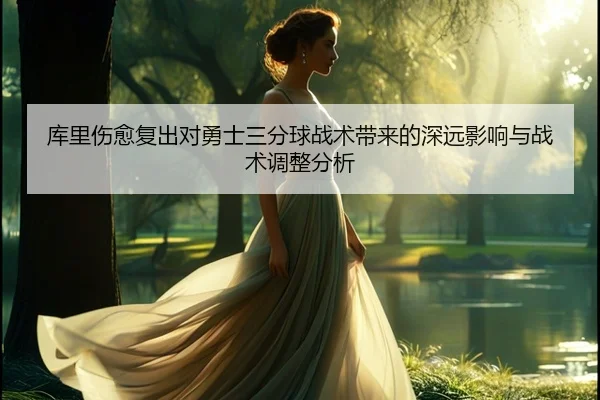 库里伤愈复出对勇士三分球战术带来的深远影响与战术调整分析（LEYU SPORTS）