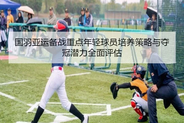 国羽亚运备战重点年轻球员培养策略与夺冠潜力全面评估（LEYU SPORTS）